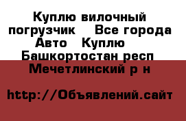 Куплю вилочный погрузчик! - Все города Авто » Куплю   . Башкортостан респ.,Мечетлинский р-н